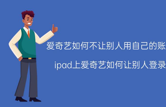 爱奇艺如何不让别人用自己的账号 ipad上爱奇艺如何让别人登录？